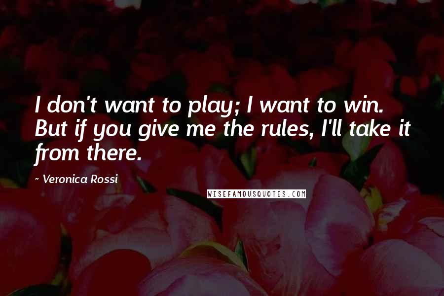 Veronica Rossi Quotes: I don't want to play; I want to win. But if you give me the rules, I'll take it from there.