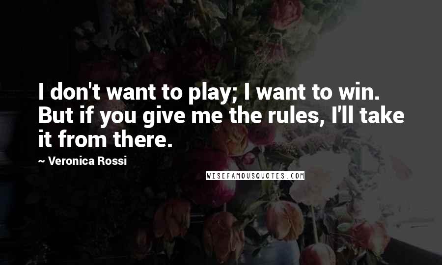 Veronica Rossi Quotes: I don't want to play; I want to win. But if you give me the rules, I'll take it from there.