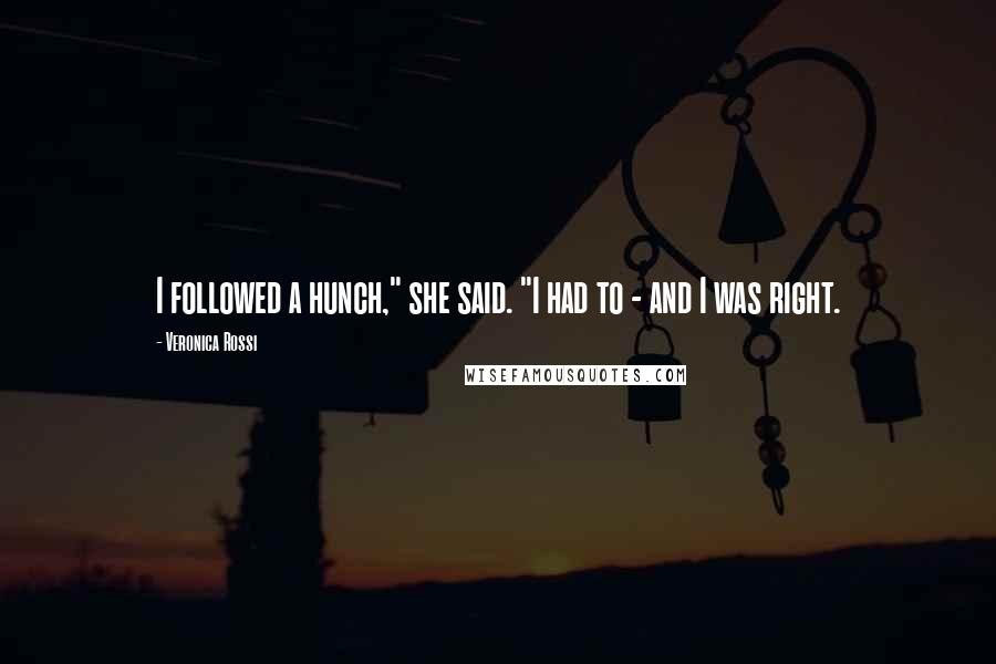 Veronica Rossi Quotes: I followed a hunch," she said. "I had to - and I was right.