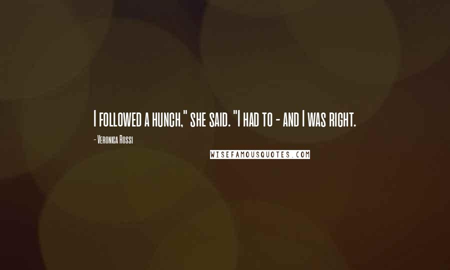 Veronica Rossi Quotes: I followed a hunch," she said. "I had to - and I was right.
