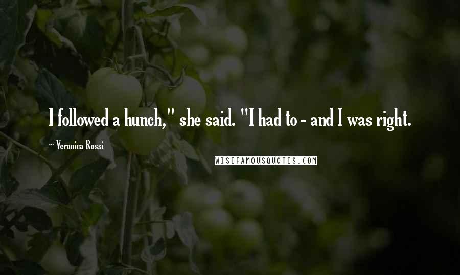 Veronica Rossi Quotes: I followed a hunch," she said. "I had to - and I was right.