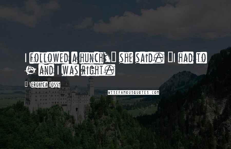 Veronica Rossi Quotes: I followed a hunch," she said. "I had to - and I was right.