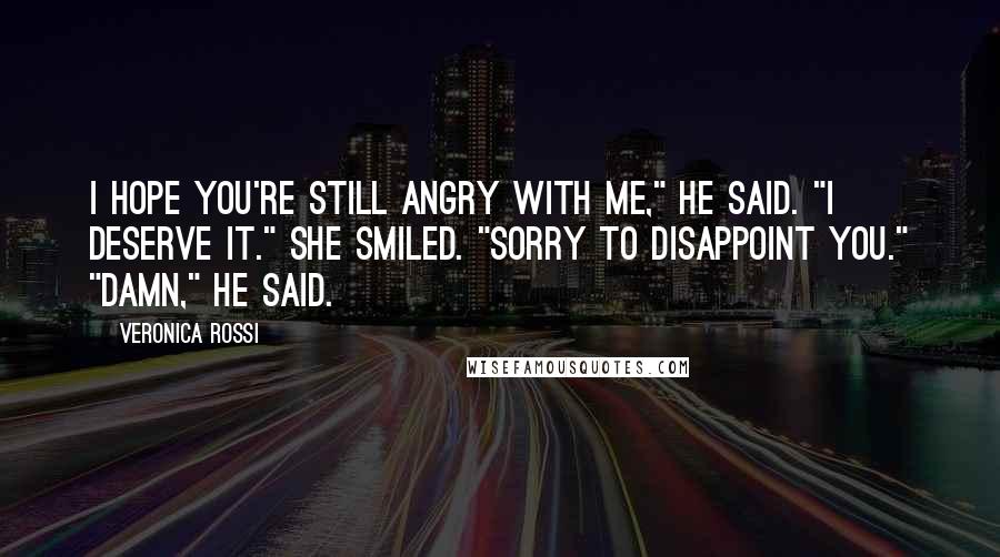 Veronica Rossi Quotes: I hope you're still angry with me," he said. "I deserve it." She smiled. "Sorry to disappoint you." "Damn," he said.