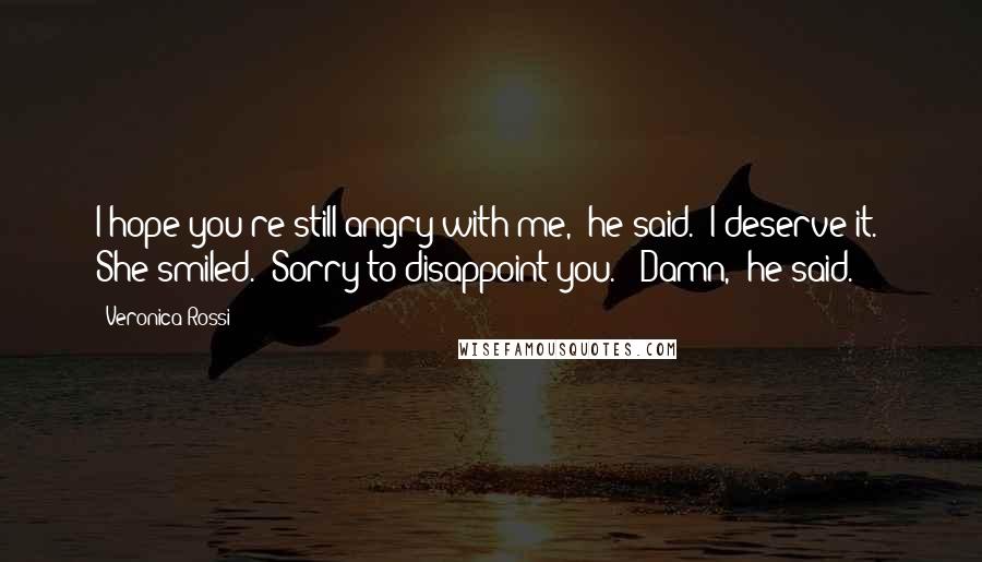 Veronica Rossi Quotes: I hope you're still angry with me," he said. "I deserve it." She smiled. "Sorry to disappoint you." "Damn," he said.