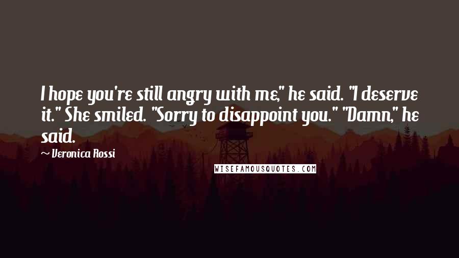 Veronica Rossi Quotes: I hope you're still angry with me," he said. "I deserve it." She smiled. "Sorry to disappoint you." "Damn," he said.