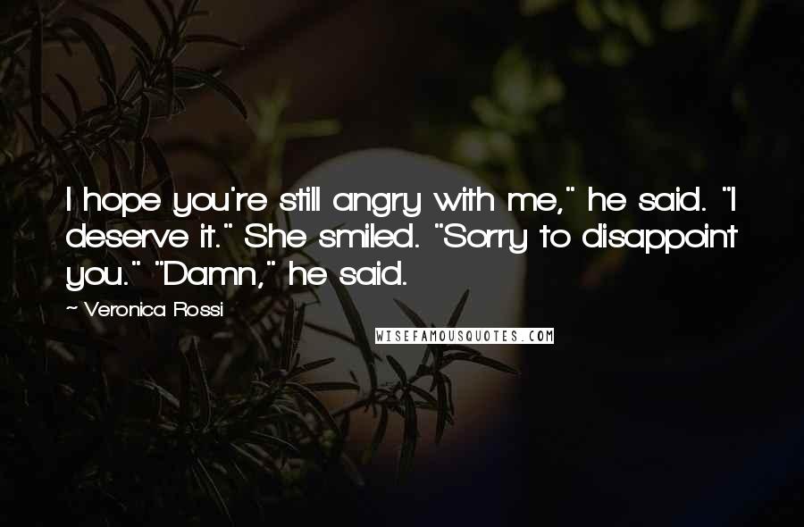 Veronica Rossi Quotes: I hope you're still angry with me," he said. "I deserve it." She smiled. "Sorry to disappoint you." "Damn," he said.