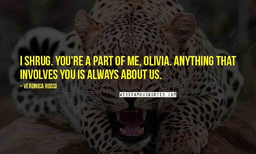 Veronica Rossi Quotes: I shrug. You're a part of me, Olivia. Anything that involves you is always about us.