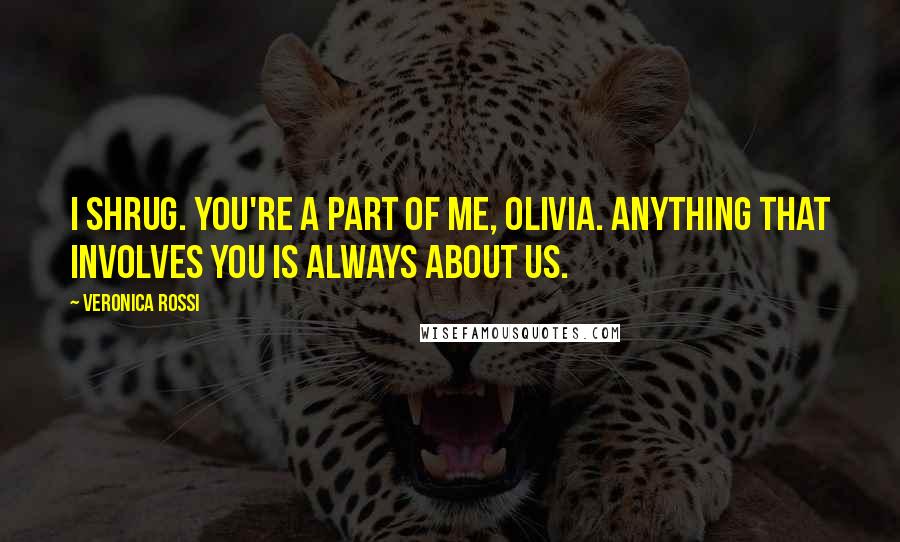 Veronica Rossi Quotes: I shrug. You're a part of me, Olivia. Anything that involves you is always about us.