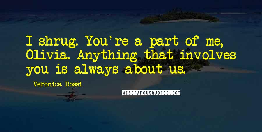 Veronica Rossi Quotes: I shrug. You're a part of me, Olivia. Anything that involves you is always about us.