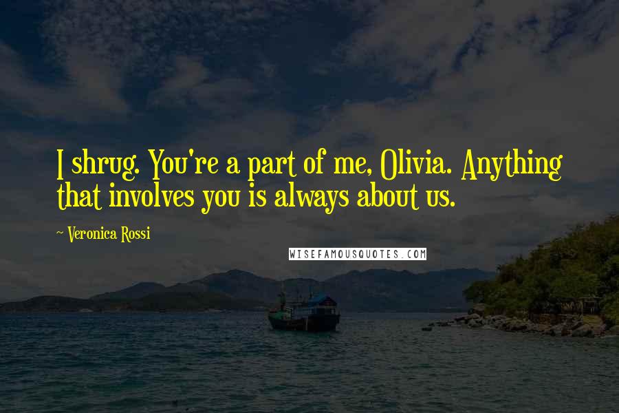 Veronica Rossi Quotes: I shrug. You're a part of me, Olivia. Anything that involves you is always about us.