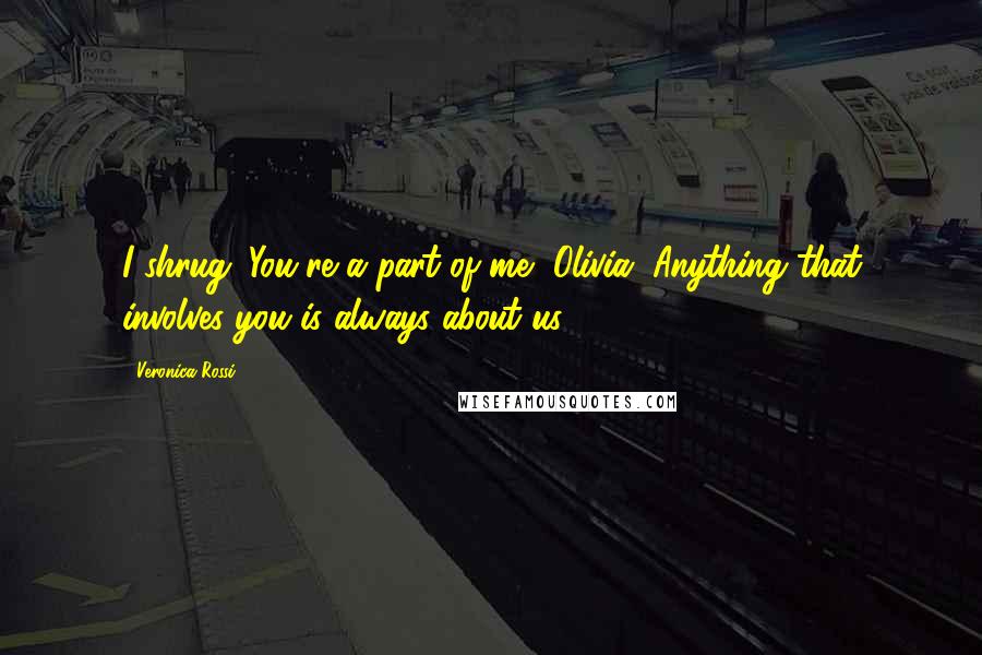 Veronica Rossi Quotes: I shrug. You're a part of me, Olivia. Anything that involves you is always about us.