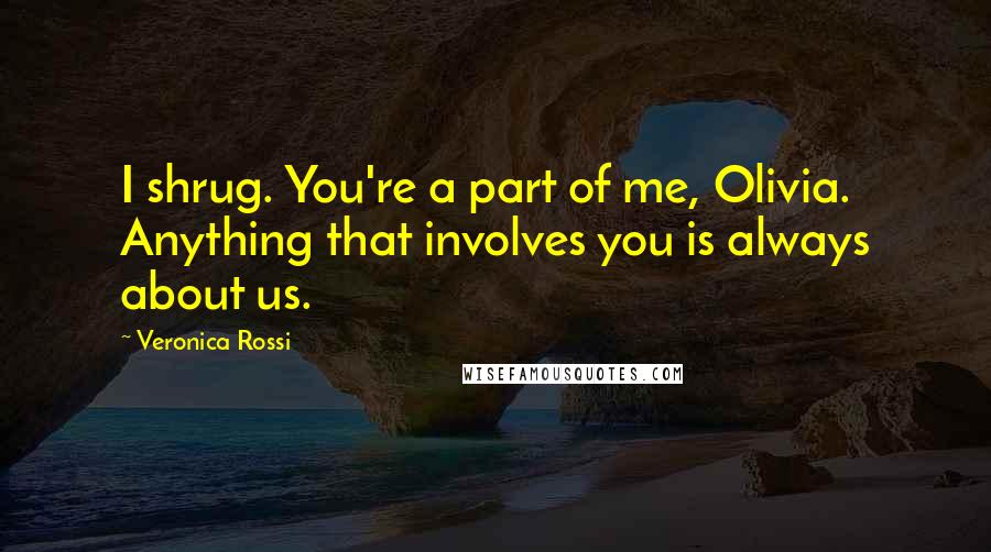 Veronica Rossi Quotes: I shrug. You're a part of me, Olivia. Anything that involves you is always about us.