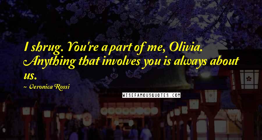 Veronica Rossi Quotes: I shrug. You're a part of me, Olivia. Anything that involves you is always about us.