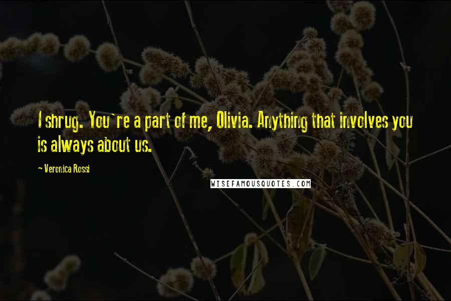 Veronica Rossi Quotes: I shrug. You're a part of me, Olivia. Anything that involves you is always about us.