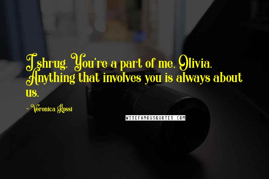 Veronica Rossi Quotes: I shrug. You're a part of me, Olivia. Anything that involves you is always about us.