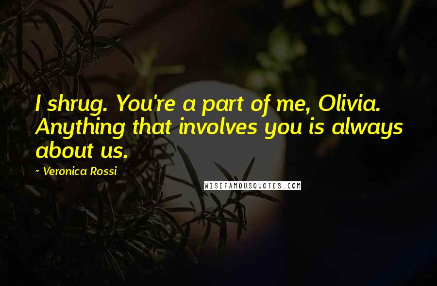 Veronica Rossi Quotes: I shrug. You're a part of me, Olivia. Anything that involves you is always about us.