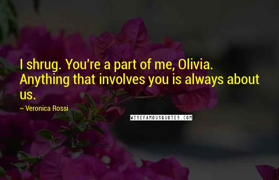 Veronica Rossi Quotes: I shrug. You're a part of me, Olivia. Anything that involves you is always about us.