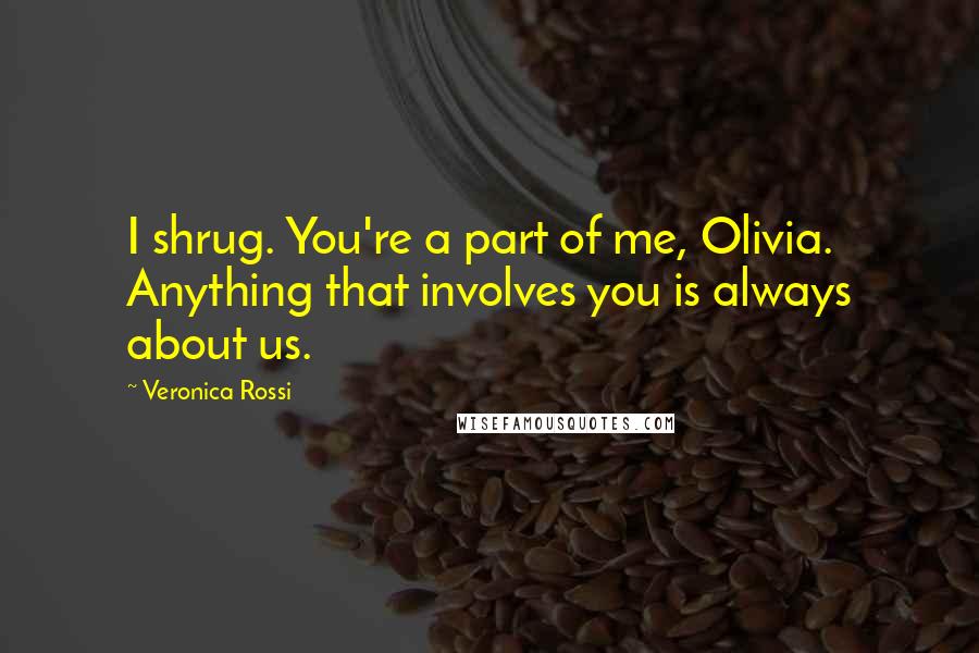 Veronica Rossi Quotes: I shrug. You're a part of me, Olivia. Anything that involves you is always about us.