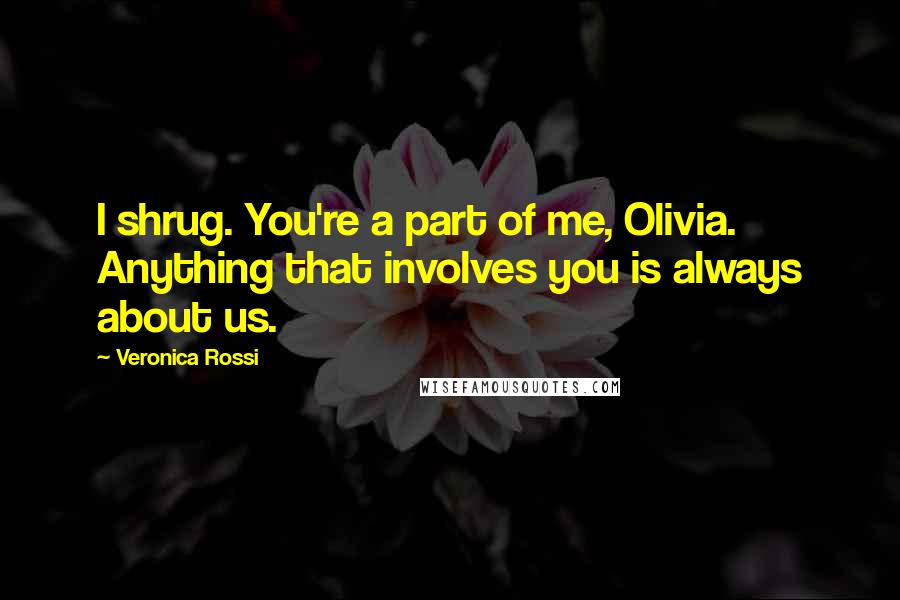 Veronica Rossi Quotes: I shrug. You're a part of me, Olivia. Anything that involves you is always about us.