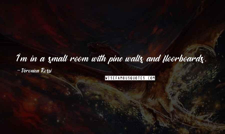 Veronica Rossi Quotes: I'm in a small room with pine walls and floorboards. Even the trim is pine, so. Either I was eaten by a tree or I'm in a cabin