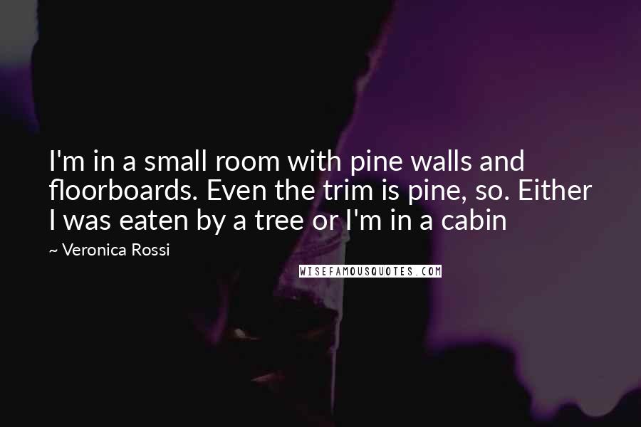 Veronica Rossi Quotes: I'm in a small room with pine walls and floorboards. Even the trim is pine, so. Either I was eaten by a tree or I'm in a cabin