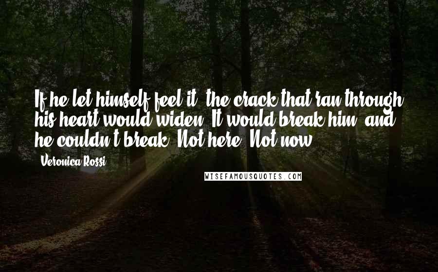 Veronica Rossi Quotes: If he let himself feel it, the crack that ran through his heart would widen. It would break him, and he couldn't break. Not here. Not now.