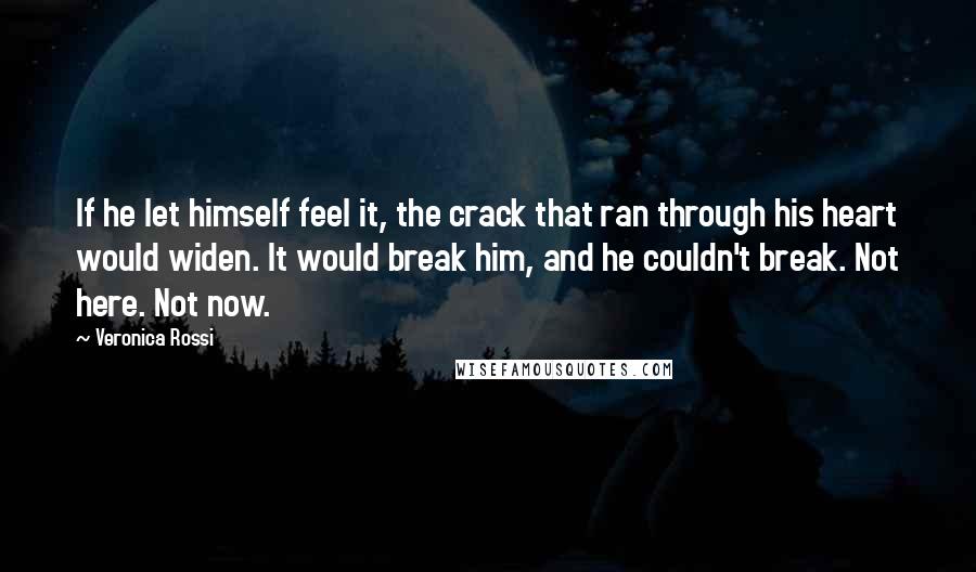 Veronica Rossi Quotes: If he let himself feel it, the crack that ran through his heart would widen. It would break him, and he couldn't break. Not here. Not now.