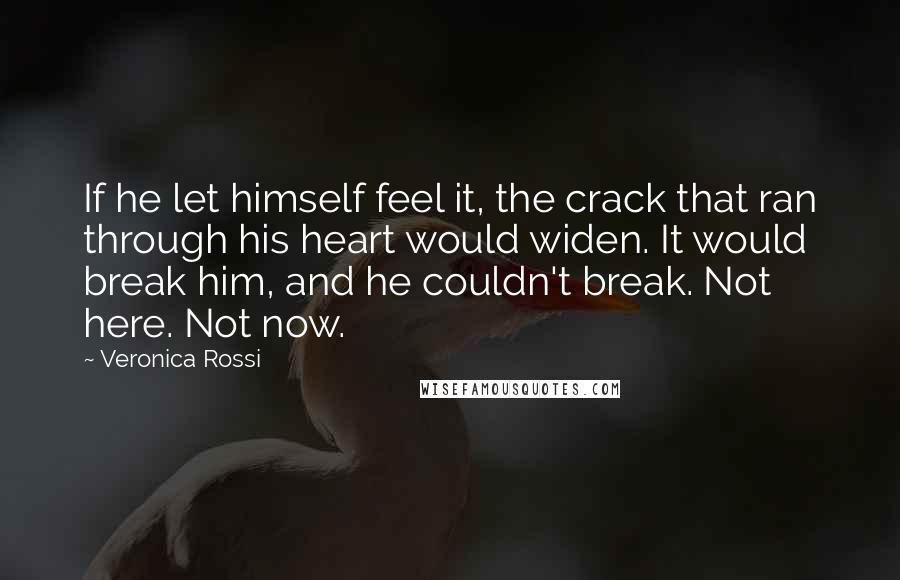 Veronica Rossi Quotes: If he let himself feel it, the crack that ran through his heart would widen. It would break him, and he couldn't break. Not here. Not now.