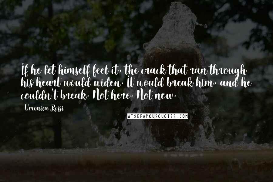 Veronica Rossi Quotes: If he let himself feel it, the crack that ran through his heart would widen. It would break him, and he couldn't break. Not here. Not now.