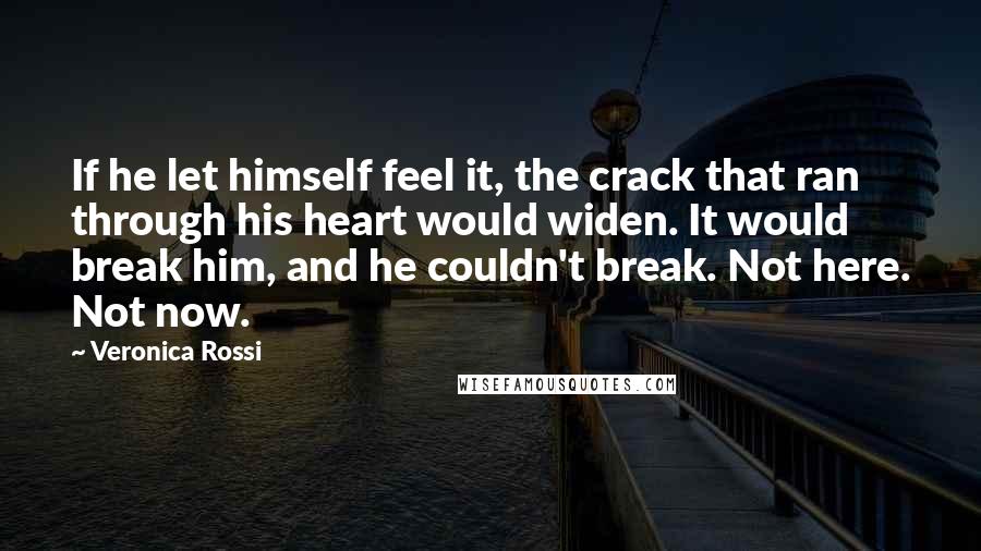 Veronica Rossi Quotes: If he let himself feel it, the crack that ran through his heart would widen. It would break him, and he couldn't break. Not here. Not now.