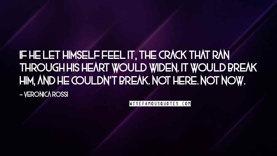 Veronica Rossi Quotes: If he let himself feel it, the crack that ran through his heart would widen. It would break him, and he couldn't break. Not here. Not now.