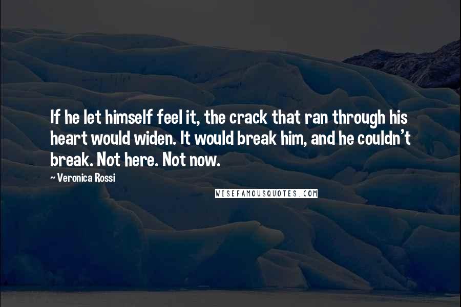 Veronica Rossi Quotes: If he let himself feel it, the crack that ran through his heart would widen. It would break him, and he couldn't break. Not here. Not now.