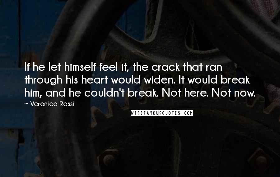 Veronica Rossi Quotes: If he let himself feel it, the crack that ran through his heart would widen. It would break him, and he couldn't break. Not here. Not now.