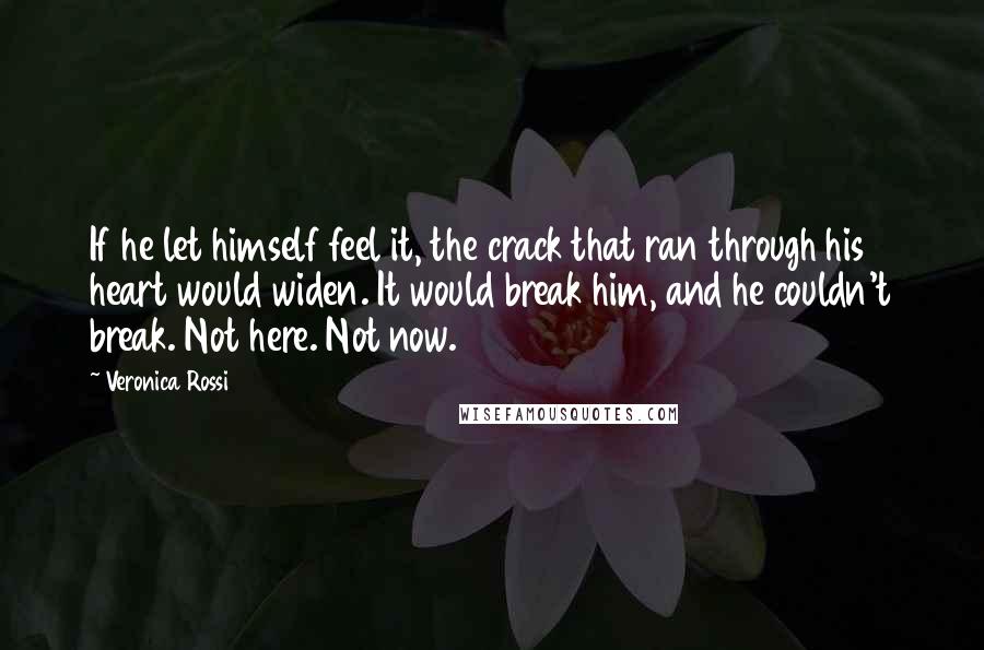 Veronica Rossi Quotes: If he let himself feel it, the crack that ran through his heart would widen. It would break him, and he couldn't break. Not here. Not now.