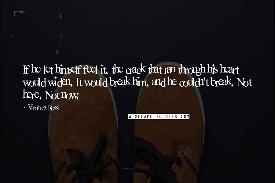 Veronica Rossi Quotes: If he let himself feel it, the crack that ran through his heart would widen. It would break him, and he couldn't break. Not here. Not now.
