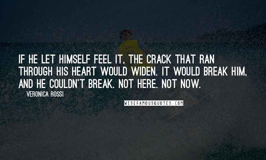 Veronica Rossi Quotes: If he let himself feel it, the crack that ran through his heart would widen. It would break him, and he couldn't break. Not here. Not now.