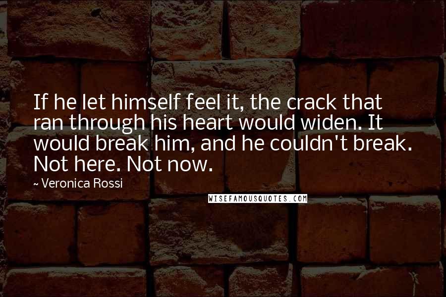 Veronica Rossi Quotes: If he let himself feel it, the crack that ran through his heart would widen. It would break him, and he couldn't break. Not here. Not now.