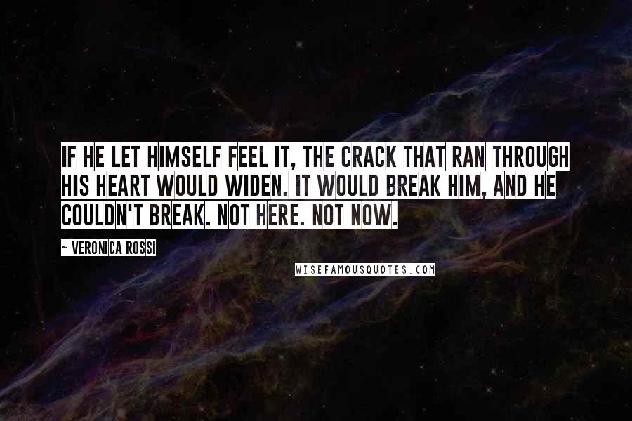 Veronica Rossi Quotes: If he let himself feel it, the crack that ran through his heart would widen. It would break him, and he couldn't break. Not here. Not now.