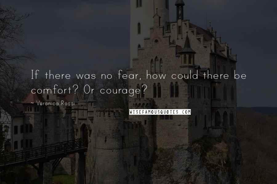 Veronica Rossi Quotes: If there was no fear, how could there be comfort? Or courage?