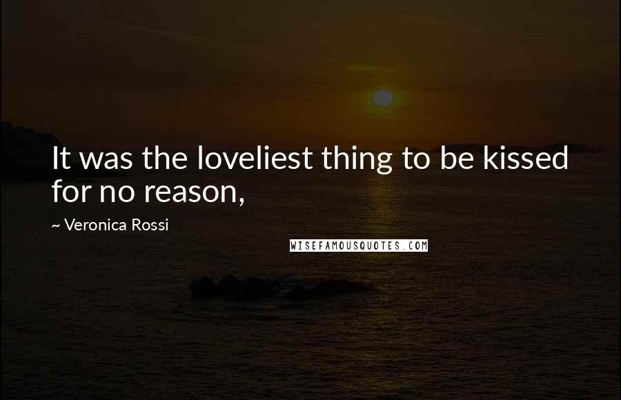 Veronica Rossi Quotes: It was the loveliest thing to be kissed for no reason,