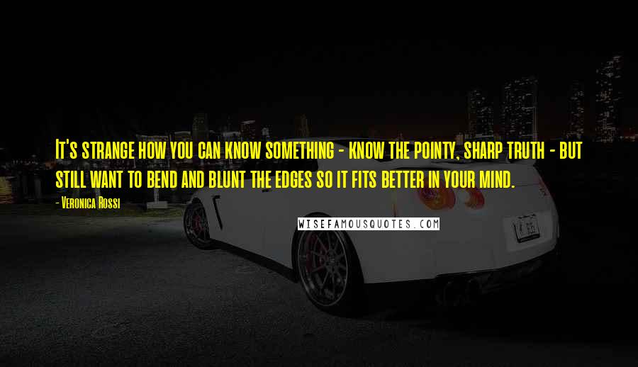 Veronica Rossi Quotes: It's strange how you can know something - know the pointy, sharp truth - but still want to bend and blunt the edges so it fits better in your mind.