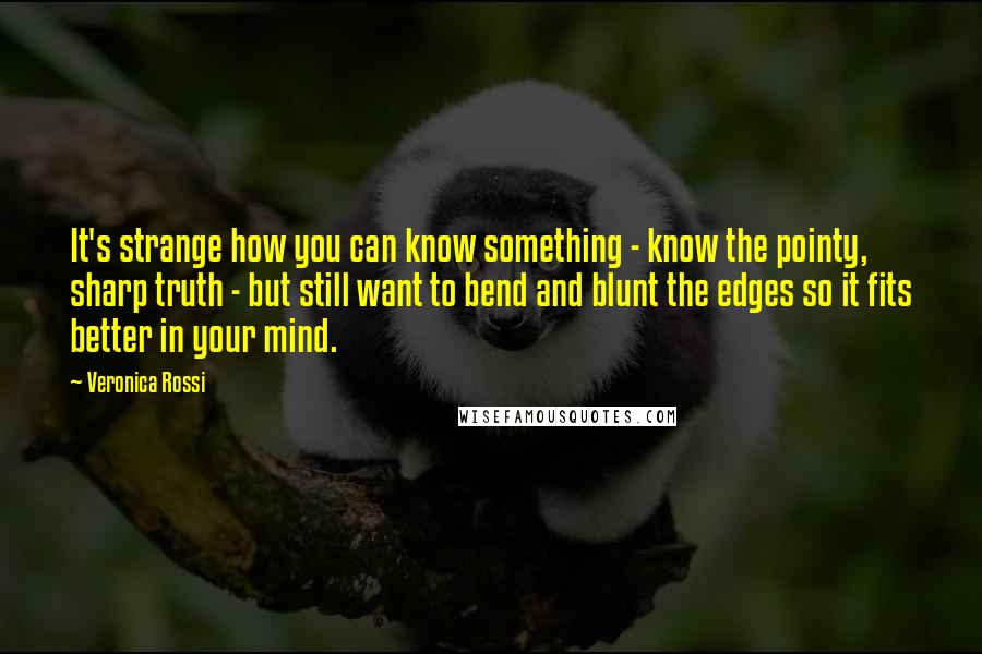 Veronica Rossi Quotes: It's strange how you can know something - know the pointy, sharp truth - but still want to bend and blunt the edges so it fits better in your mind.