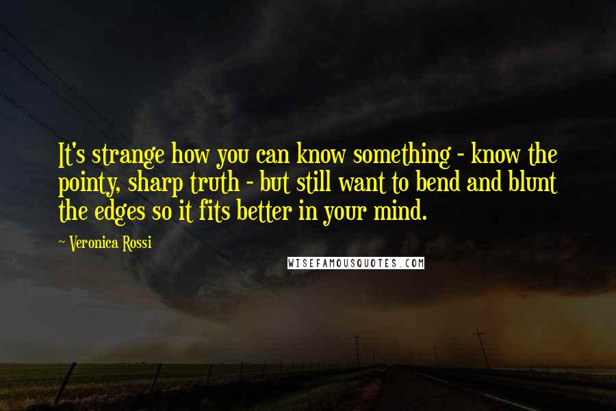 Veronica Rossi Quotes: It's strange how you can know something - know the pointy, sharp truth - but still want to bend and blunt the edges so it fits better in your mind.