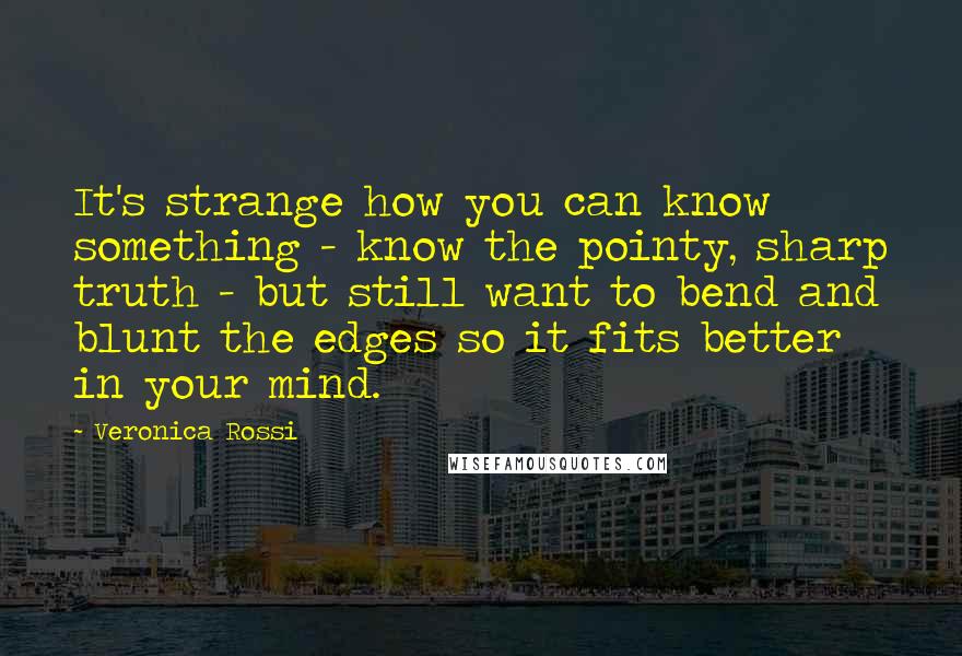 Veronica Rossi Quotes: It's strange how you can know something - know the pointy, sharp truth - but still want to bend and blunt the edges so it fits better in your mind.