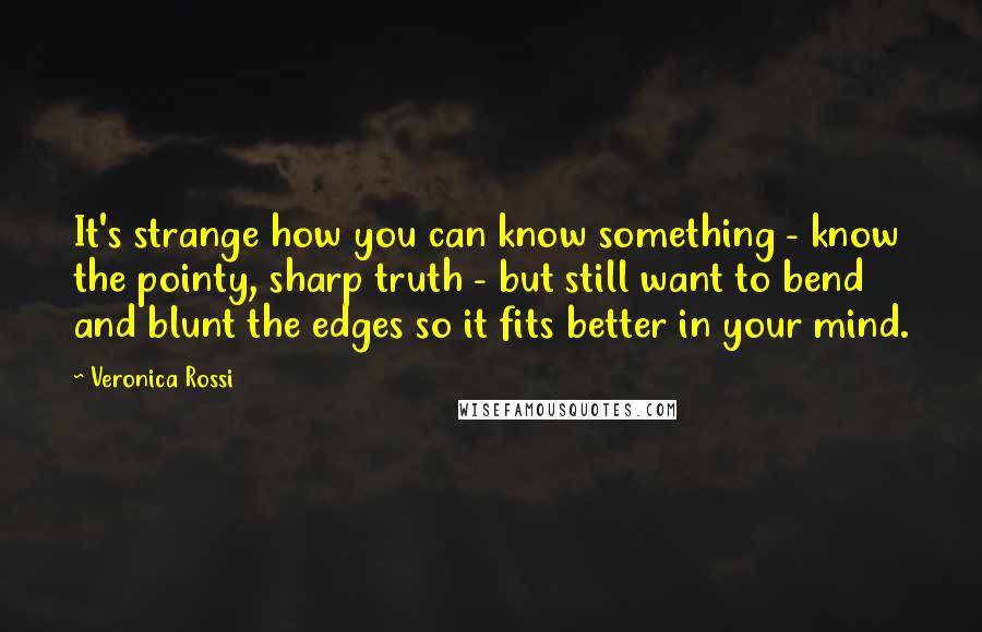 Veronica Rossi Quotes: It's strange how you can know something - know the pointy, sharp truth - but still want to bend and blunt the edges so it fits better in your mind.