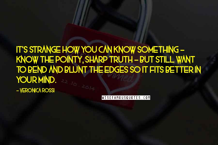 Veronica Rossi Quotes: It's strange how you can know something - know the pointy, sharp truth - but still want to bend and blunt the edges so it fits better in your mind.