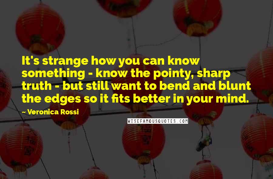 Veronica Rossi Quotes: It's strange how you can know something - know the pointy, sharp truth - but still want to bend and blunt the edges so it fits better in your mind.