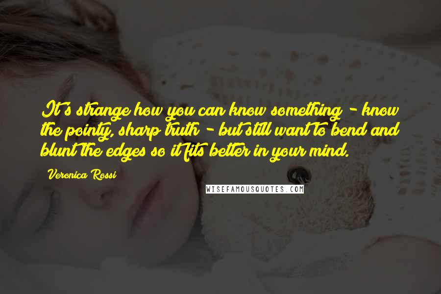 Veronica Rossi Quotes: It's strange how you can know something - know the pointy, sharp truth - but still want to bend and blunt the edges so it fits better in your mind.