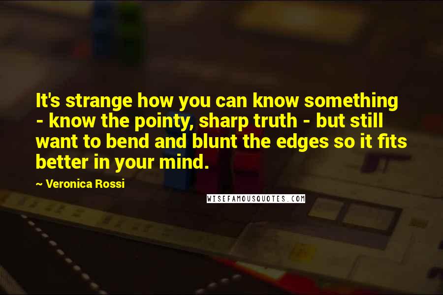 Veronica Rossi Quotes: It's strange how you can know something - know the pointy, sharp truth - but still want to bend and blunt the edges so it fits better in your mind.