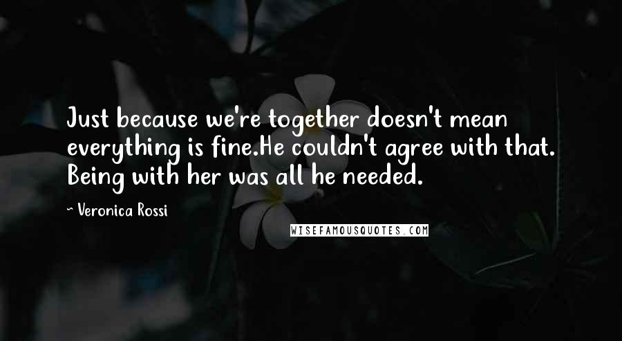 Veronica Rossi Quotes: Just because we're together doesn't mean everything is fine.He couldn't agree with that. Being with her was all he needed.